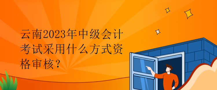 云南2023年中級(jí)會(huì)計(jì)考試采用什么方式資格審核？