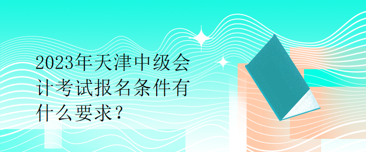 2023年天津中級(jí)會(huì)計(jì)考試報(bào)名條件有什么要求？