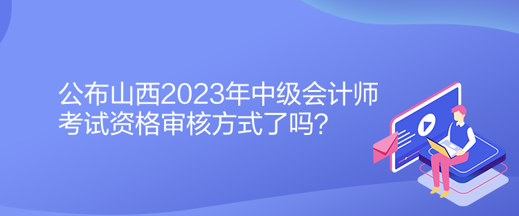 公布山西2023年中級會計師考試資格審核方式了嗎？