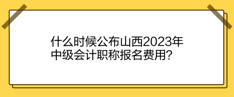 什么時(shí)候公布山西2023年中級(jí)會(huì)計(jì)職稱報(bào)名費(fèi)用？