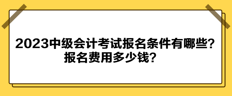 2023中級會計考試報名條件有哪些？報名費用多少錢？