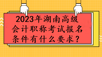 2023年湖南高級會計職稱考試報名條件有什么要求？