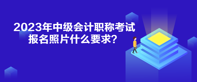 2023年中級會計(jì)職稱考試報(bào)名照片什么要求？