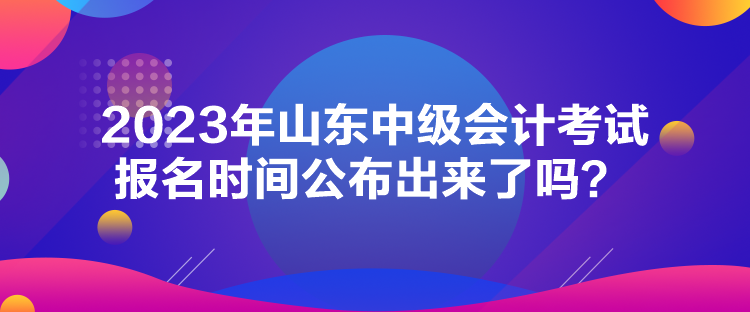 2023年山東中級(jí)會(huì)計(jì)考試報(bào)名時(shí)間公布出來(lái)了嗎？