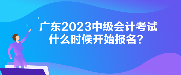 廣東2023中級會計考試什么時候開始報名？