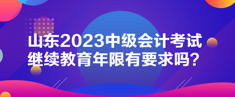 山東2023中級會計考試繼續(xù)教育年限有要求嗎？