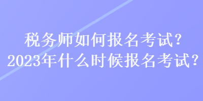 稅務師如何報名考試？2023年什么時候報名考試？