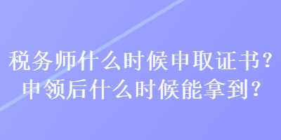 稅務(wù)師什么時候申取證書？申領(lǐng)后什么時候能拿到？