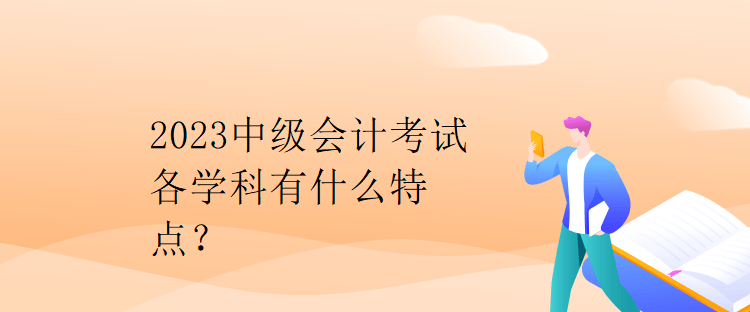 2023中級會計考試各學(xué)科有什么特點？