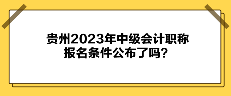 貴州2023年中級會計職稱報名條件公布了嗎？