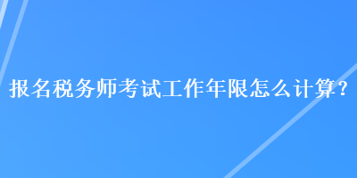 報(bào)名稅務(wù)師考試工作年限怎么計(jì)算？