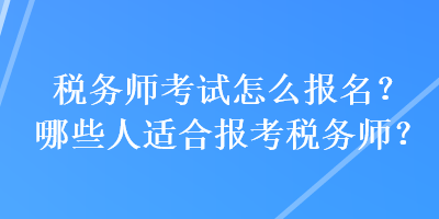 稅務(wù)師考試怎么報(bào)名？哪些人適合報(bào)考稅務(wù)師？