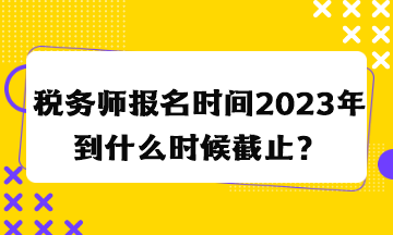 稅務(wù)師報名時間2023年到什么時候截止？