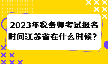 2023年稅務(wù)師考試報(bào)名時(shí)間江蘇省在什么時(shí)候？