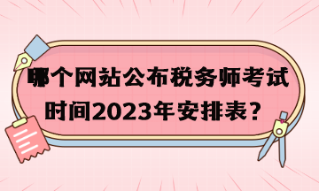 哪個(gè)網(wǎng)站公布稅務(wù)師考試時(shí)間2023年安排表？