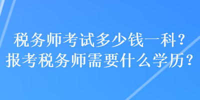 稅務(wù)師考試多少錢(qián)一科？報(bào)考稅務(wù)師需要什么學(xué)歷？