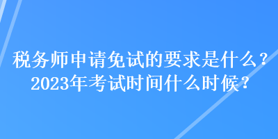 稅務(wù)師申請免試的要求是什么？2023年考試時(shí)間什么時(shí)候？