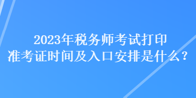 2023年稅務(wù)師考試打印準(zhǔn)考證時(shí)間及入口安排是什么？