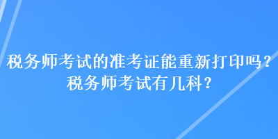 稅務(wù)師考試的準(zhǔn)考證能重新打印嗎？稅務(wù)師考試有幾科？