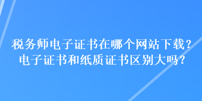 稅務(wù)師電子證書(shū)在哪個(gè)網(wǎng)站下載？電子證書(shū)和紙質(zhì)證書(shū)區(qū)別大嗎？