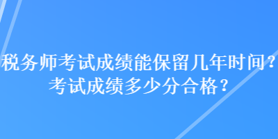 稅務(wù)師考試成績能保留幾年時間？考試成績多少分合格？