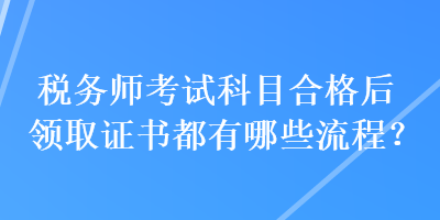 稅務(wù)師考試科目合格后領(lǐng)取證書都有哪些流程？