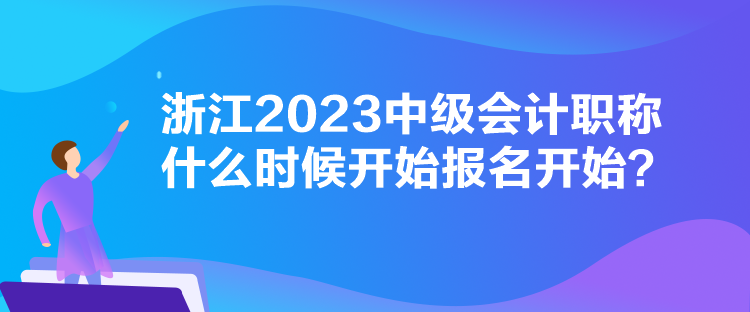 浙江2023中級會計職稱什么時候開始報名開始？