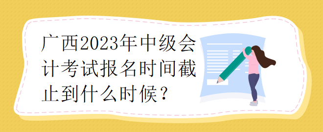 廣西2023年中級會計考試報名時間截止到什么時候？