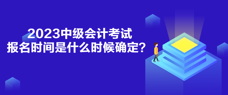 2023中級會計考試報名時間是什么時候確定？