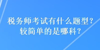 稅務(wù)師考試有什么題型？較簡單的是哪科？