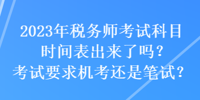 2023年稅務(wù)師考試科目時(shí)間表出來(lái)了嗎？考試要求機(jī)考還是筆試？