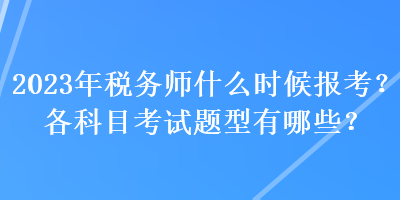 2023年稅務(wù)師什么時候報考？各科目考試題型有哪些？