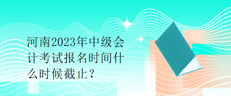 河南2023年中級(jí)會(huì)計(jì)考試報(bào)名時(shí)間什么時(shí)候截止？