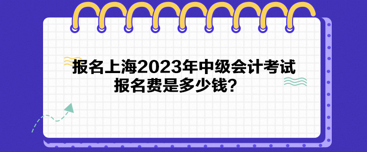 報(bào)名上海2023年中級(jí)會(huì)計(jì)考試報(bào)名費(fèi)是多少錢？