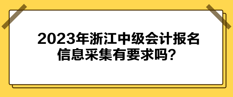 2023年浙江中級(jí)會(huì)計(jì)報(bào)名信息采集有要求嗎？