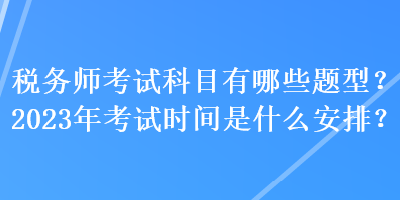 稅務(wù)師考試科目有哪些題型？2023年考試時間是什么安排？