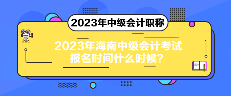 2023年海南中級會計考試報名時間什么時候？