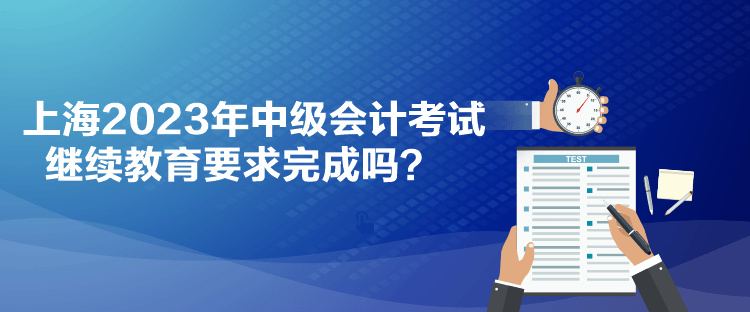 上海2023年中級會計考試?yán)^續(xù)教育要求完成嗎？