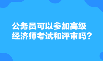 公務(wù)員可以參加高級(jí)經(jīng)濟(jì)師考試和評(píng)審嗎？