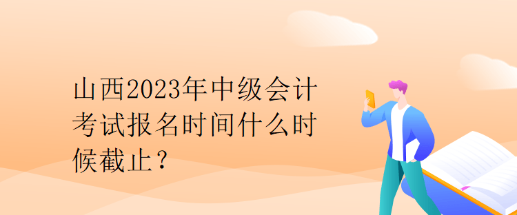 山西2023年中級會計考試報名時間什么時候截止？