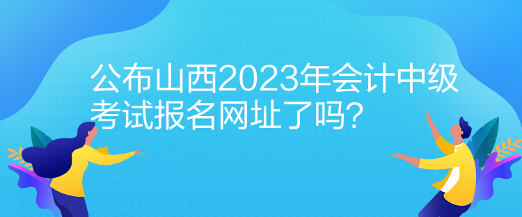 公布山西2023年會計中級考試報名網(wǎng)址了嗎？