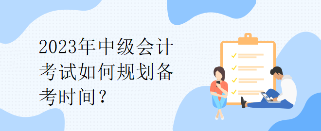 2023年中級(jí)會(huì)計(jì)考試如何規(guī)劃備考時(shí)間？