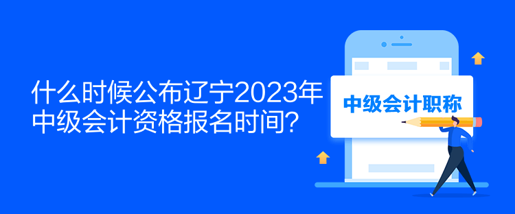 什么時(shí)候公布遼寧2023年中級(jí)會(huì)計(jì)資格報(bào)名時(shí)間？