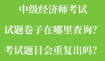 中級(jí)經(jīng)濟(jì)師考試試題卷子在哪里查詢(xún)？考試題目會(huì)重復(fù)出嗎？