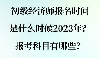 初級(jí)經(jīng)濟(jì)師報(bào)名時(shí)間是什么時(shí)候2023年？報(bào)考科目有哪些？