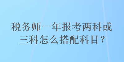 稅務師一年報考兩科或三科怎么搭配科目？