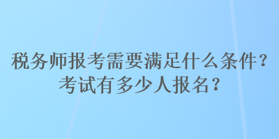 稅務(wù)師報考需要滿足什么條件？考試有多少人報名？