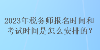 2023年稅務(wù)師報名時間和考試時間是怎么安排的？