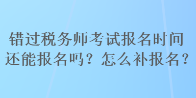 錯(cuò)過(guò)稅務(wù)師考試報(bào)名時(shí)間還能報(bào)名嗎？怎么補(bǔ)報(bào)名？