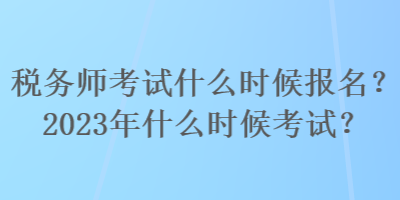 稅務(wù)師考試什么時(shí)候報(bào)名？2023年什么時(shí)候考試？